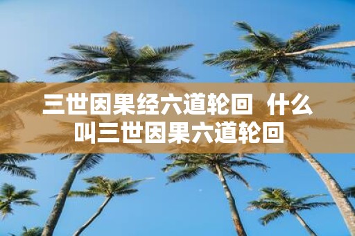 三世因果经六道轮回 什么叫三世因果六道轮回