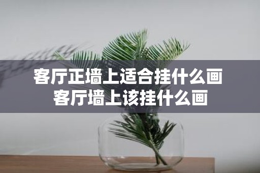 客厅正墙上适合挂什么画 客厅墙上该挂什么画