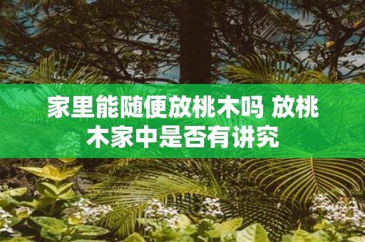 家里能随便放桃木吗 放桃木家中是否有讲究