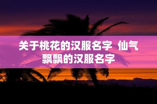 关于桃花的汉服名字 仙气飘飘的汉服名字
