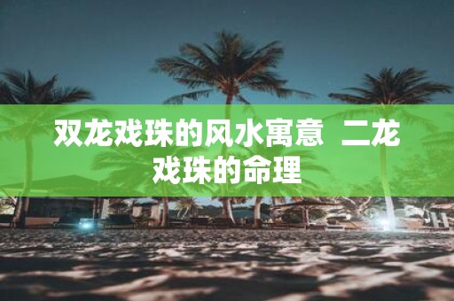 双龙戏珠的风水寓意 二龙戏珠的命理
