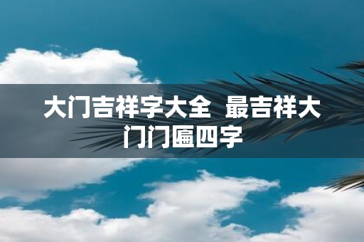 大门吉祥字大全 最吉祥大门门匾四字