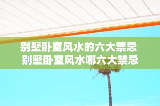 别墅卧室风水的六大禁忌 别墅卧室风水哪六大禁忌