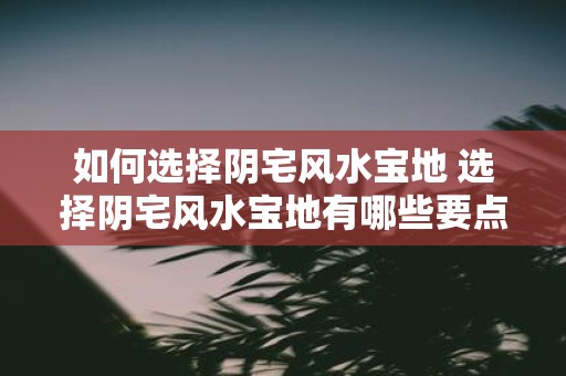 如何选择阴宅风水宝地 选择阴宅风水宝地有哪些要点