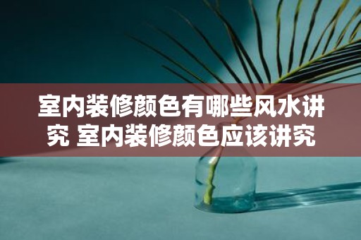 室内装修颜色有哪些风水讲究 室内装修颜色应该讲究哪些风水