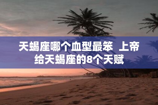 天蝎座哪个血型最笨 上帝给天蝎座的8个天赋