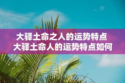 大驿土命之人的运势特点 大驿土命人的运势特点如何 大驿土命之人的运势特点 大驿土命人的运势特点如何
