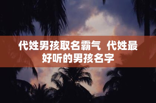 代姓男孩取名霸气 代姓最好听的男孩名字
