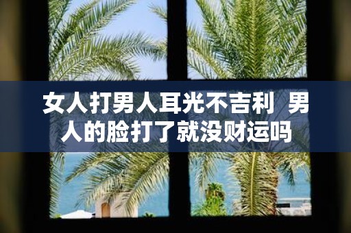 女人打男人耳光不吉利 男人的脸打了就没财运吗