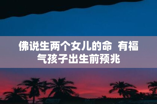 佛说生两个女儿的命 有福气孩子出生前预兆