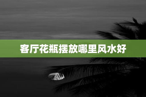客厅花瓶摆放哪里风水好