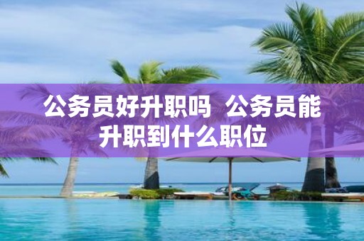 公务员好升职吗 公务员能升职到什么职位