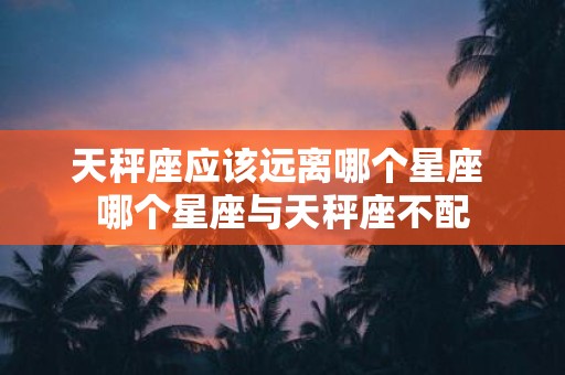 天秤座应该远离哪个星座 哪个星座与天秤座不配
