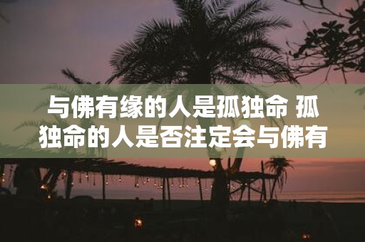 与佛有缘的人是孤独命 孤独命的人是否注定会与佛有缘