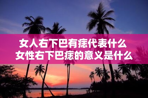 女人右下巴有痣代表什么 女性右下巴痣的意义是什么