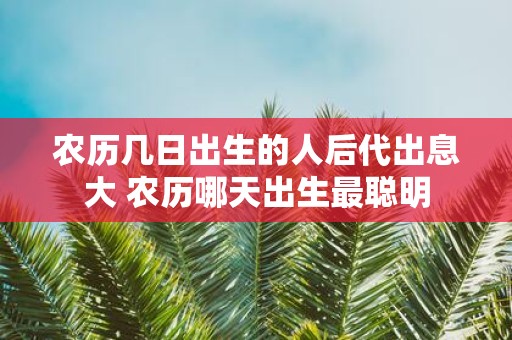 农历几日出生的人后代出息大 农历哪天出生最聪明