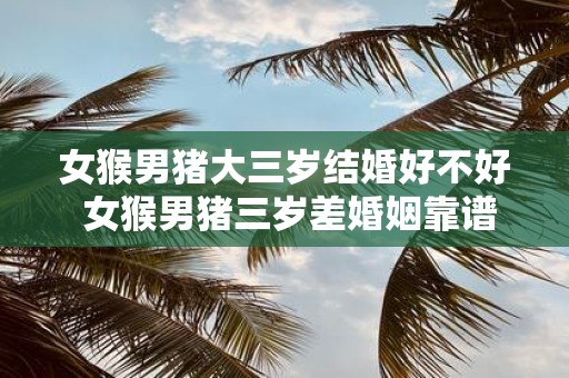 女猴男猪大三岁结婚好不好 女猴男猪三岁差婚姻靠谱吗