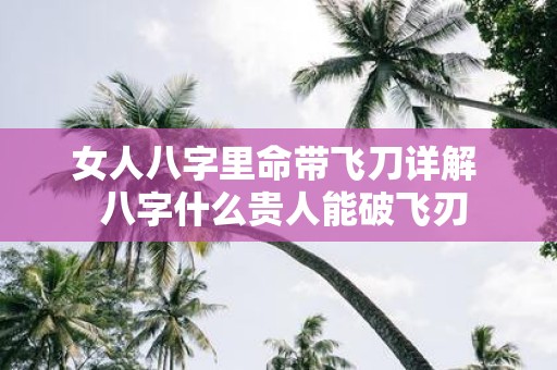 女人八字里命带飞刀详解 八字什么贵人能破飞刃