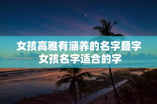 女孩高雅有涵养的名字叠字 女孩名字适合的字