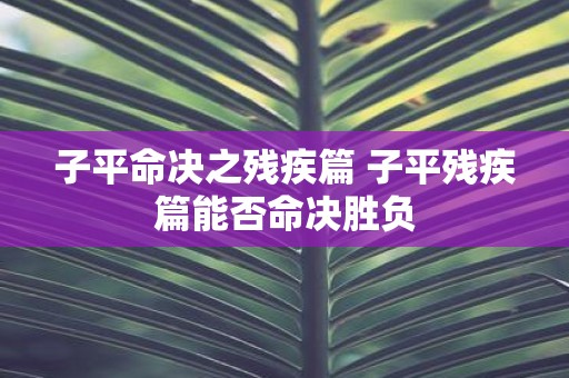 子平命决之残疾篇 子平残疾篇能否命决胜负