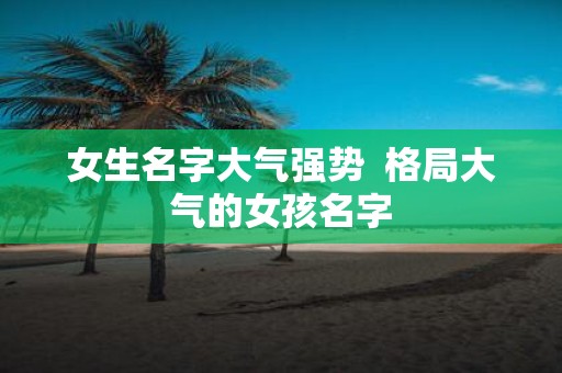 女生名字大气强势 格局大气的女孩名字