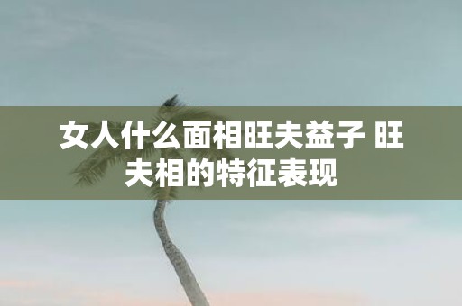 女人什么面相旺夫益子 旺夫相的特征表现