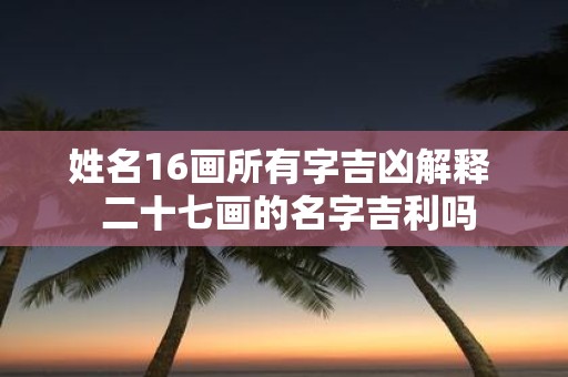 姓名16画所有字吉凶解释 二十七画的名字吉利吗
