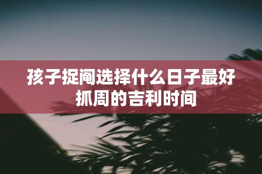 孩子捉阄选择什么日子最好 抓周的吉利时间