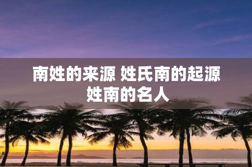 南姓的来源 姓氏南的起源 姓南的名人