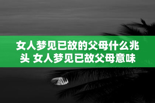 女人梦见已故的父母什么兆头 女人梦见已故父母意味着什么
