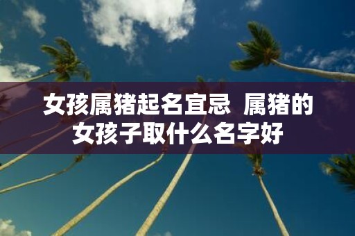 女孩属猪起名宜忌 属猪的女孩子取什么名字好