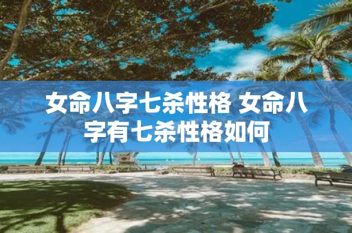 女命八字七杀性格 女命八字有七杀性格如何