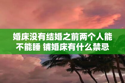 婚床没有结婚之前两个人能不能睡 铺婚床有什么禁忌