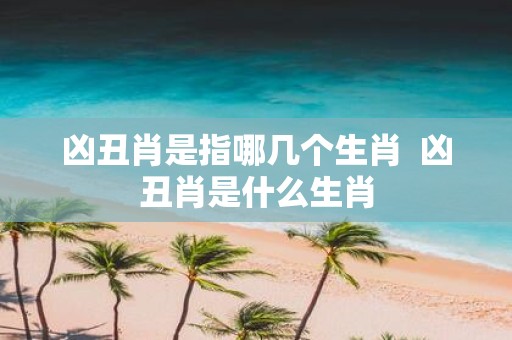 凶丑肖是指哪几个生肖 凶丑肖是什么生肖