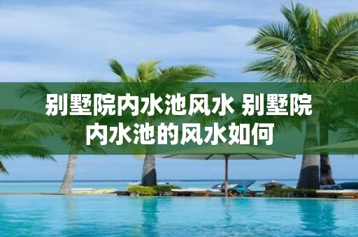 别墅院内水池风水 别墅院内水池的风水如何