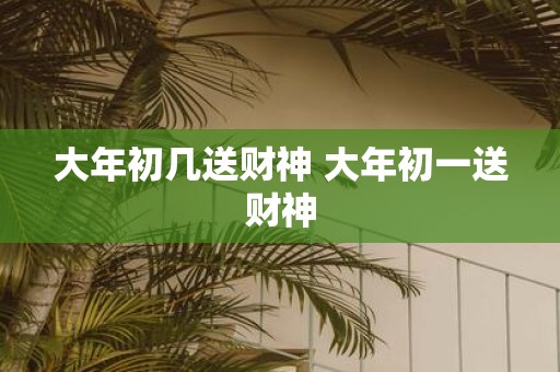大年初几送财神 大年初一送财神