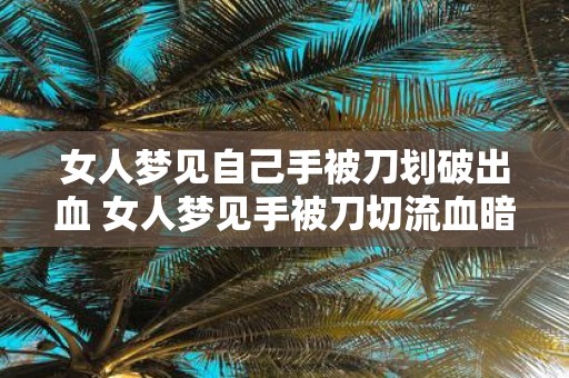 女人梦见自己手被刀划破出血 女人梦见手被刀切流血暗示什么