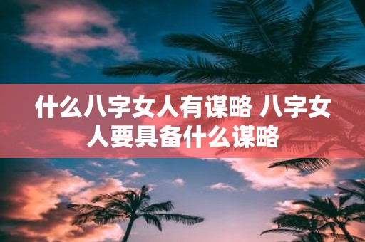 什么八字女人有谋略 八字女人要具备什么谋略
