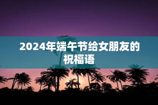 2025年端午节给女朋友的祝福语