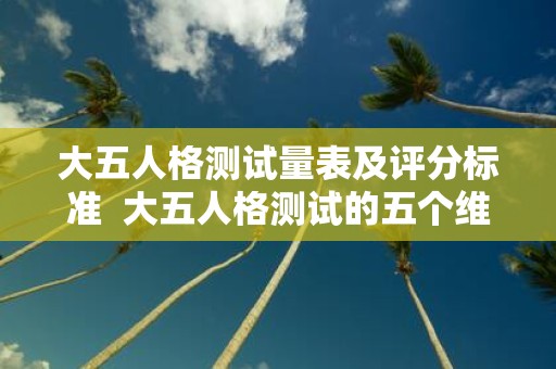 大五人格测试量表及评分标准 大五人格测试的五个维度特征