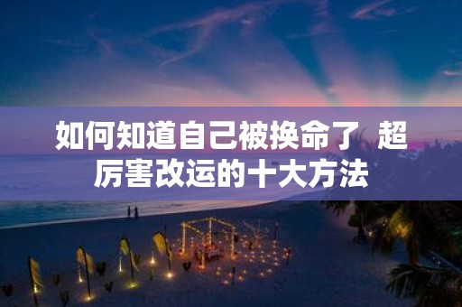 如何知道自己被换命了 超厉害改运的十大方法