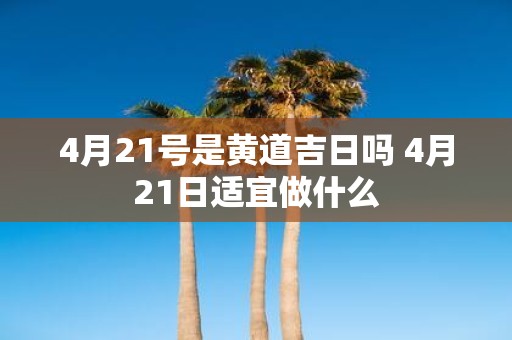4月21号是黄道吉日吗 4月21日适宜做什么