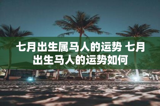 七月出生属马人的运势 七月出生马人的运势如何