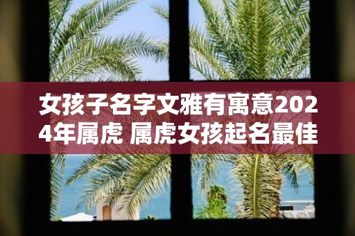 女孩子名字文雅有寓意2025年属虎 属虎女孩起名最佳字