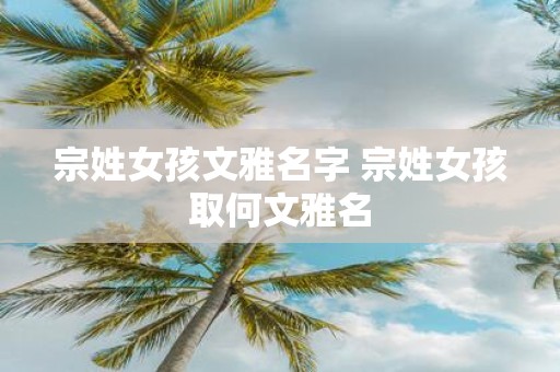 宗姓女孩文雅名字 宗姓女孩取何文雅名