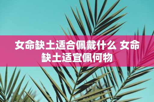 女命缺土适合佩戴什么 女命缺土适宜佩何物