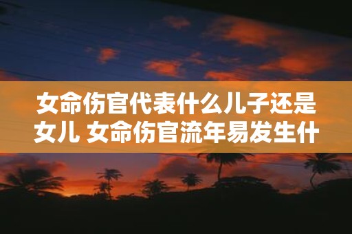 女命伤官代表什么儿子还是女儿 女命伤官流年易发生什么