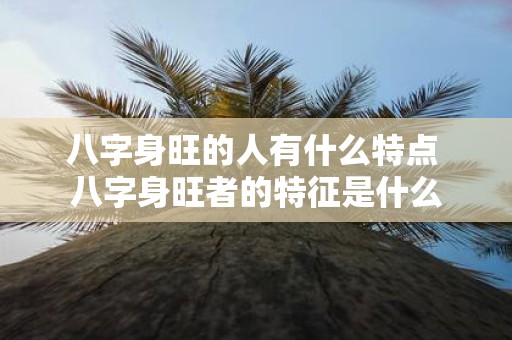 八字身旺的人有什么特点 八字身旺者的特征是什么