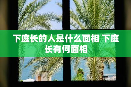下庭长的人是什么面相 下庭长有何面相
