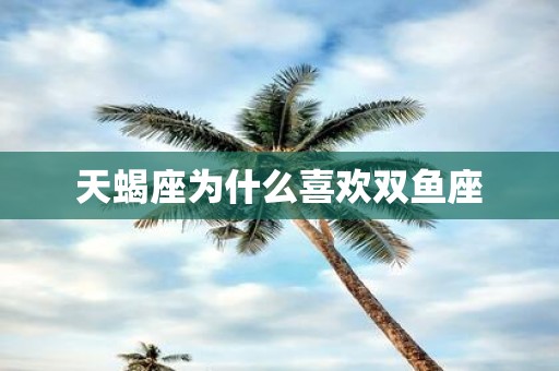 天蝎座为什么喜欢双鱼座